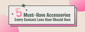 5 Must-Have Accessories Every Contact Lens User Should Own