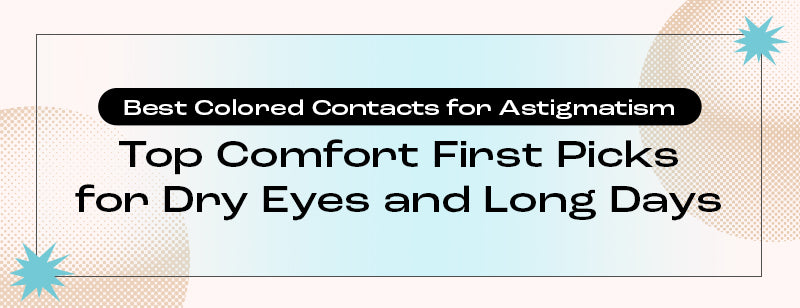 Best Colored Contacts for Astigmatism: Top Comfort-First Picks for Dry Eyes and Long Days
